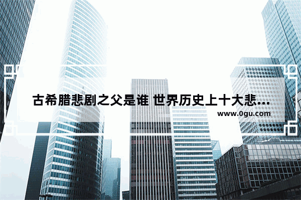 古希腊悲剧之父是谁 世界历史上十大悲剧作家