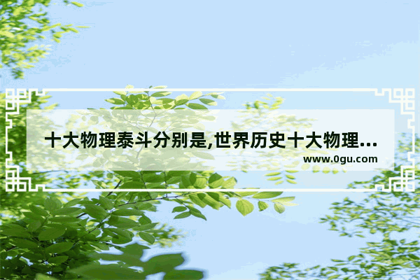 十大物理泰斗分别是,世界历史十大物理学家排名