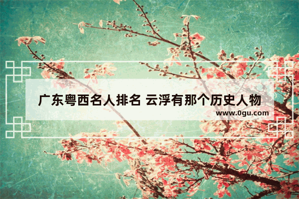 广东粤西名人排名 云浮有那个历史人物