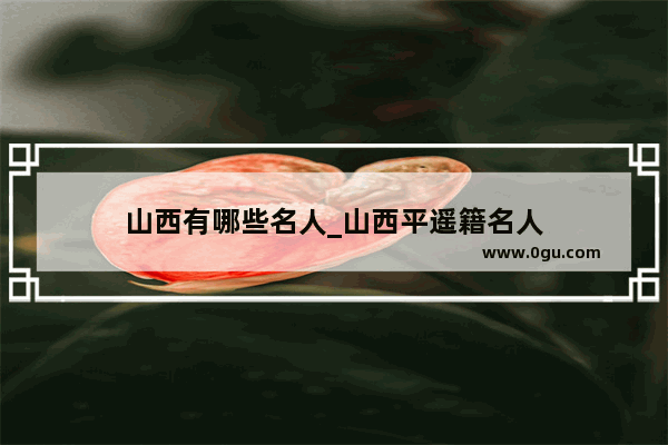 山西有哪些名人_山西平遥籍名人