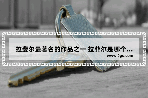 拉斐尔最著名的作品之一 拉菲尔是哪个历史人物