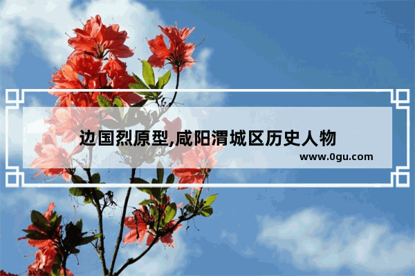 边国烈原型,咸阳渭城区历史人物