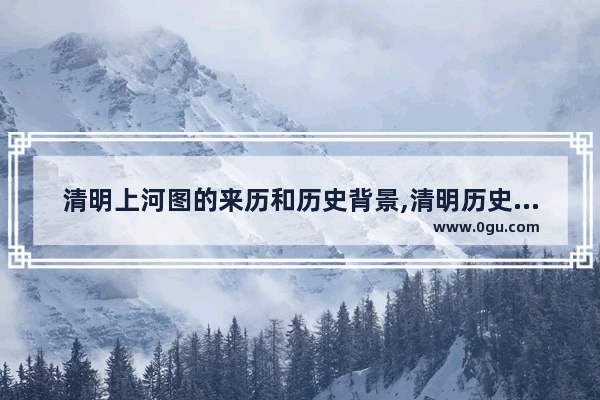 清明上河图的来历和历史背景,清明历史文化视频介绍