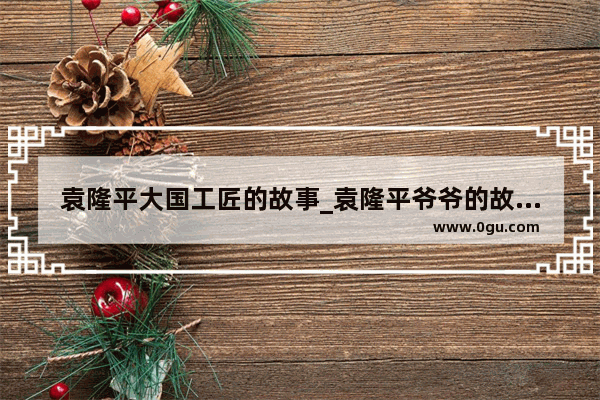 袁隆平大国工匠的故事_袁隆平爷爷的故事演讲稿