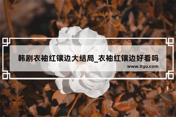 韩剧衣袖红镶边大结局_衣袖红镶边好看吗
