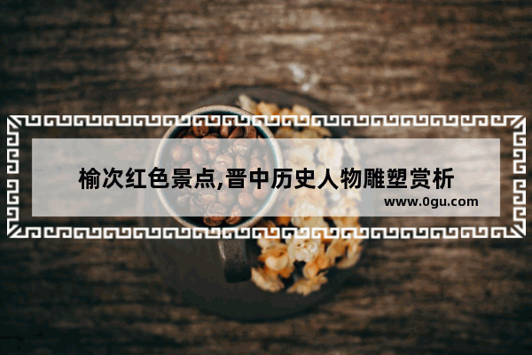 榆次红色景点,晋中历史人物雕塑赏析