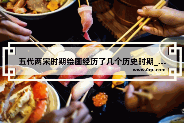 五代两宋时期绘画经历了几个历史时期_从绘画和历史角度分析蒙娜丽莎