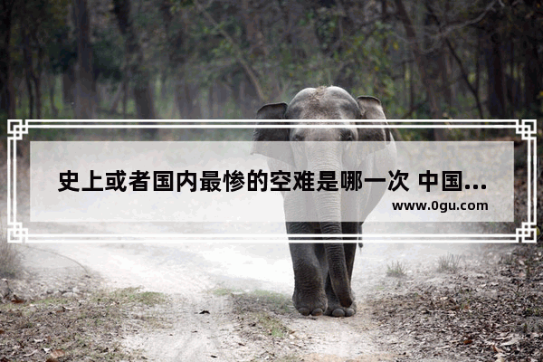 史上或者国内最惨的空难是哪一次 中国历史坠机地点排名