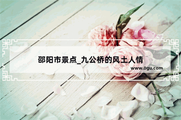 邵阳市景点_九公桥的风土人情