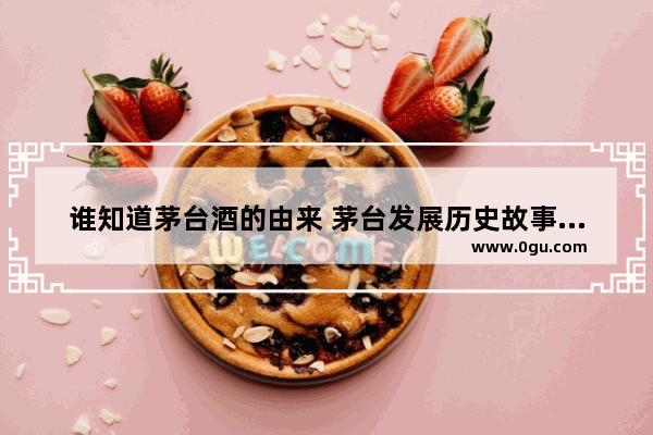 谁知道茅台酒的由来 茅台发展历史故事简介