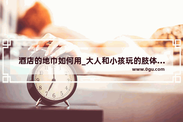 酒店的地巾如何用_大人和小孩玩的肢体游戏