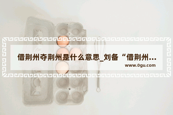 借荆州夺荆州是什么意思_刘备“借荆州”是怎么一回事