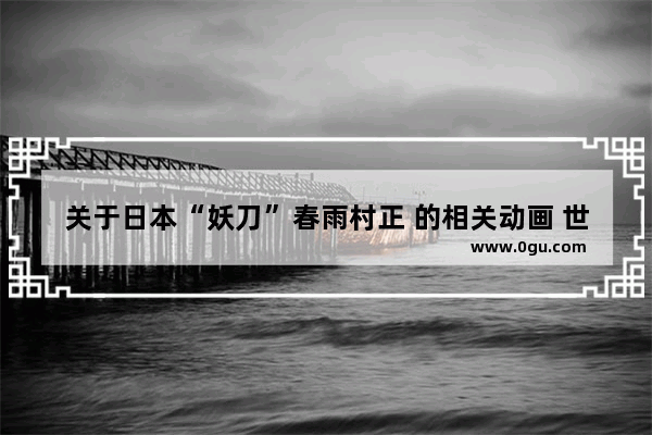 关于日本“妖刀”春雨村正 的相关动画 世界历史上的妖刀