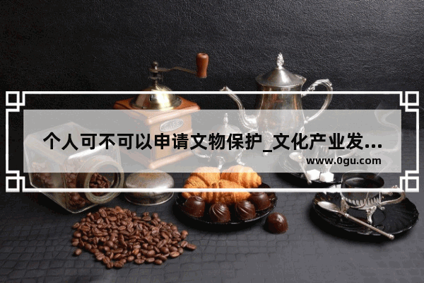 个人可不可以申请文物保护_文化产业发展策划应该怎么做