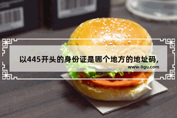 以445开头的身份证是哪个地方的地址码,郁南过年习俗