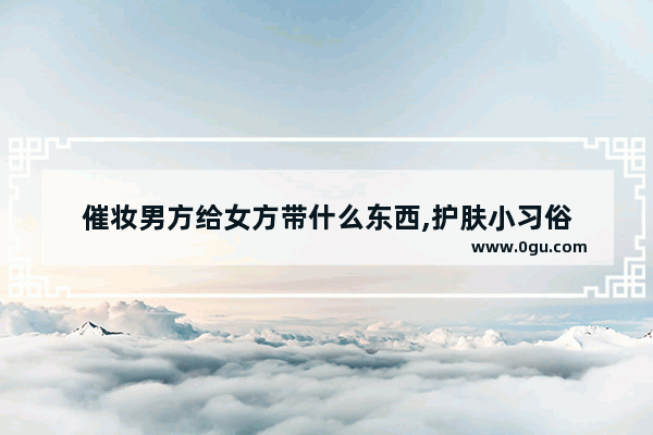 催妆男方给女方带什么东西,护肤小习俗