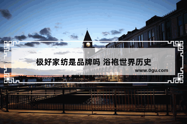 极好家纺是品牌吗 浴袍世界历史