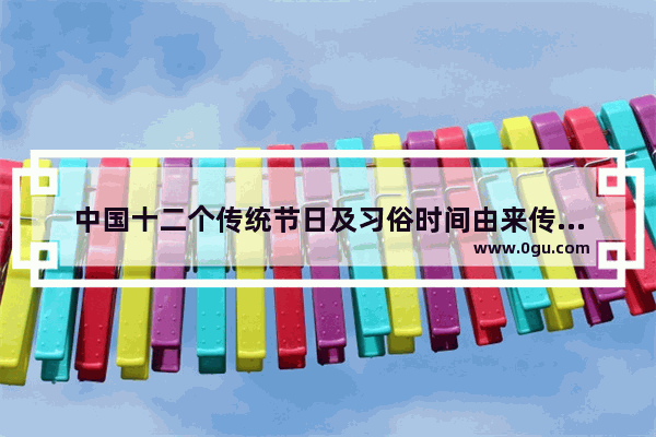 中国十二个传统节日及习俗时间由来传说表格 节日传说习俗
