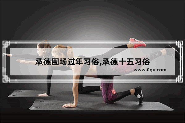 承德围场过年习俗,承德十五习俗