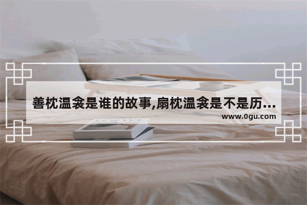 善枕温衾是谁的故事,扇枕温衾是不是历史故事