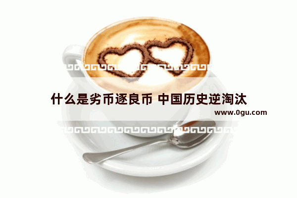 什么是劣币逐良币 中国历史逆淘汰