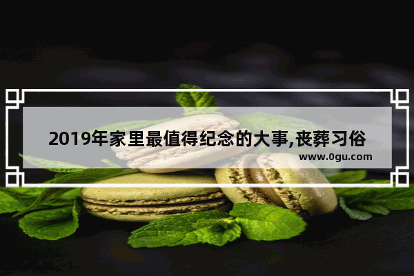 2019年家里最值得纪念的大事,丧葬习俗2019