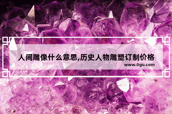 人间雕像什么意思,历史人物雕塑订制价格
