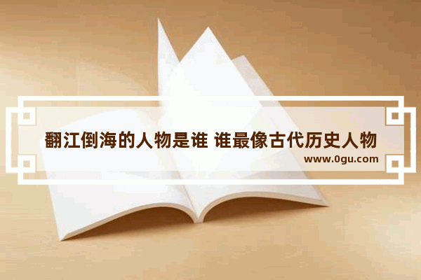 翻江倒海的人物是谁 谁最像古代历史人物