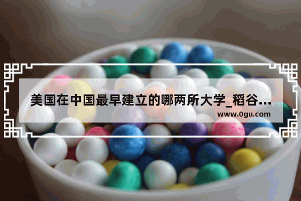 美国在中国最早建立的哪两所大学_稻谷的历史由来