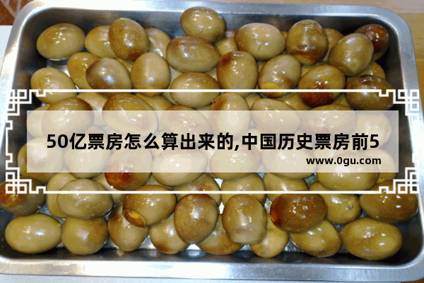 50亿票房怎么算出来的,中国历史票房前50