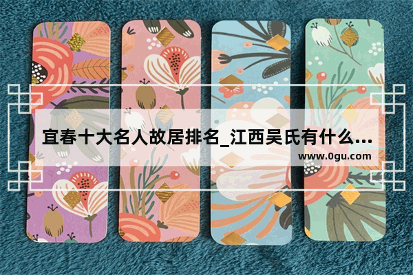 宜春十大名人故居排名_江西吴氏有什么名人