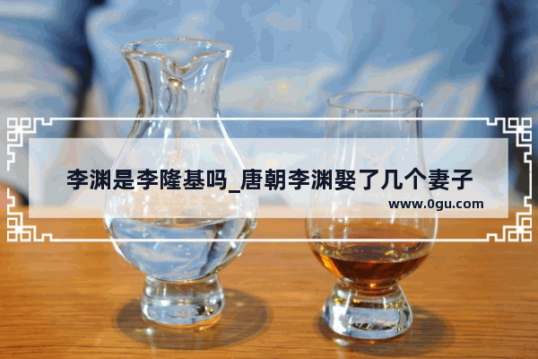 李渊是李隆基吗_唐朝李渊娶了几个妻子