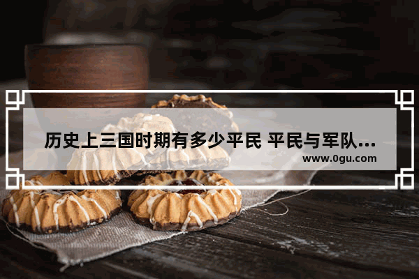 历史上三国时期有多少平民 平民与军队的比例是几比几 世界历史082