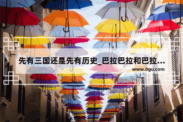 先有三国还是先有历史_巴拉巴拉和巴拉童年有什么区别