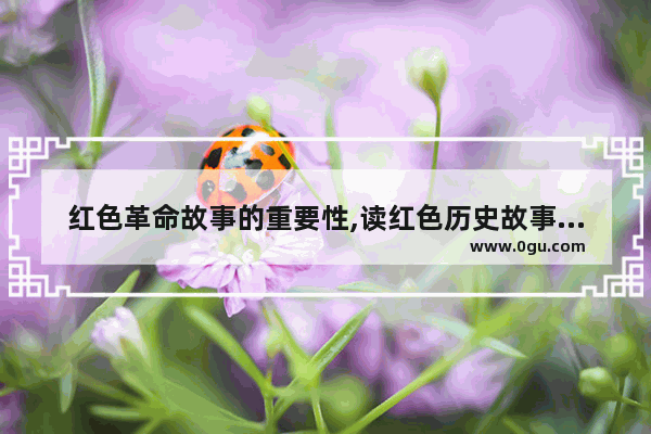 红色革命故事的重要性,读红色历史故事收获