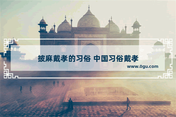 披麻戴孝的习俗 中国习俗戴孝
