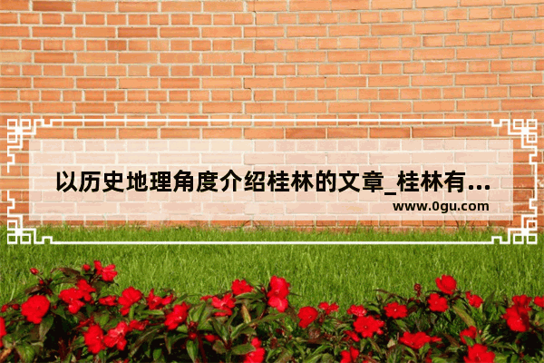 以历史地理角度介绍桂林的文章_桂林有多少年历史了