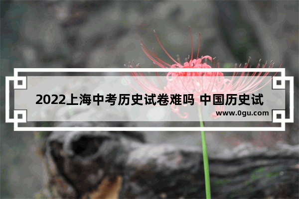 2022上海中考历史试卷难吗 中国历史试卷答案