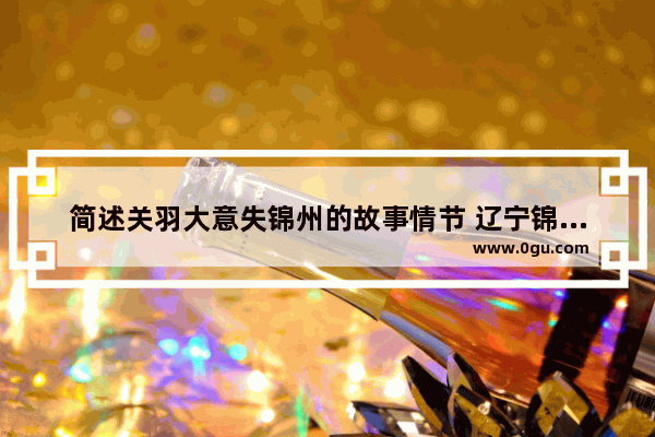 简述关羽大意失锦州的故事情节 辽宁锦州的历史故事