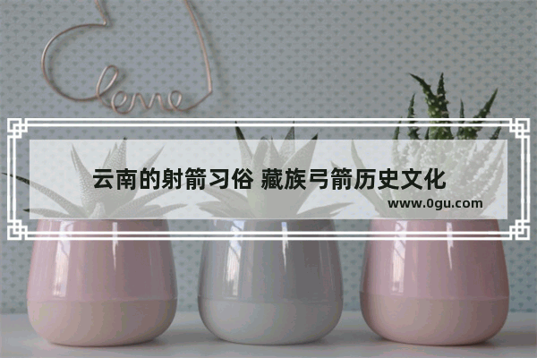 云南的射箭习俗 藏族弓箭历史文化