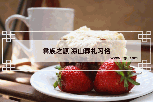 彝族之源 凉山葬礼习俗