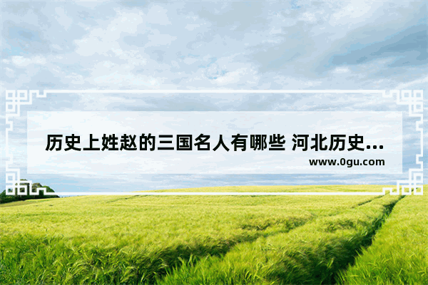 历史上姓赵的三国名人有哪些 河北历史人物姓赵