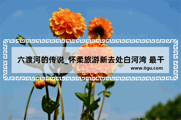 六渡河的传说_怀柔旅游新去处白河湾 最干净最好的农家院是哪家
