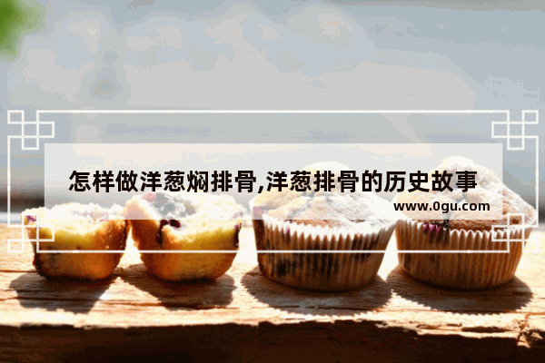 怎样做洋葱焖排骨,洋葱排骨的历史故事