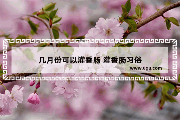 几月份可以灌香肠 灌香肠习俗