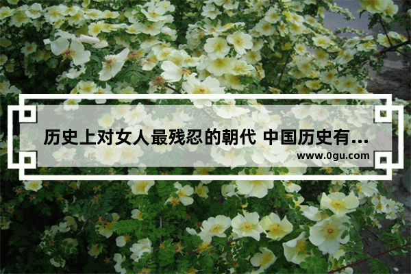 历史上对女人最残忍的朝代 中国历史有欧洲历史残忍吗