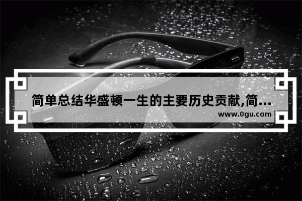 简单总结华盛顿一生的主要历史贡献,简易世界历史
