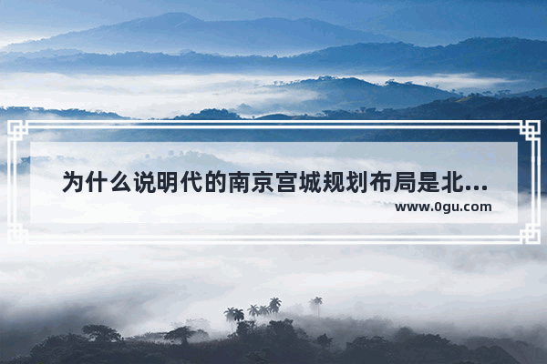 为什么说明代的南京宫城规划布局是北京故宫规划的范本 明朝历史文化与南京