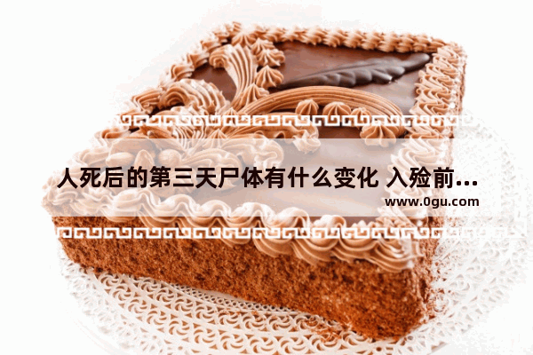人死后的第三天尸体有什么变化 入殓前习俗