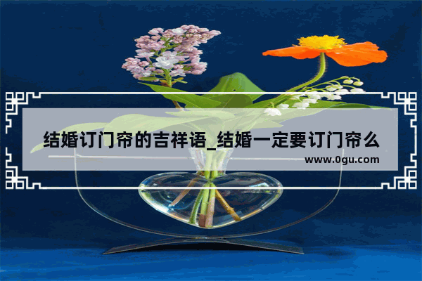 结婚订门帘的吉祥语_结婚一定要订门帘么